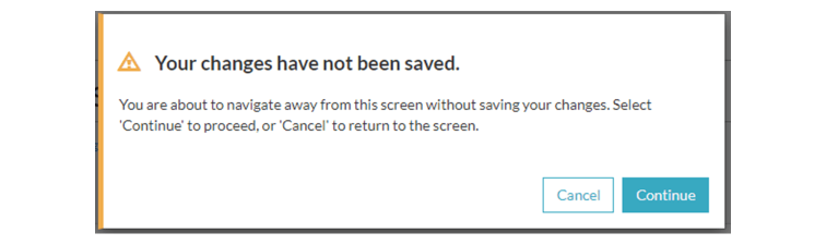 Warning message with text “Your changes have not been saved. You are about to navigate away from this screen without saving your changes. Select “Continue” to proceed, or “Cancel” to return to the screen.